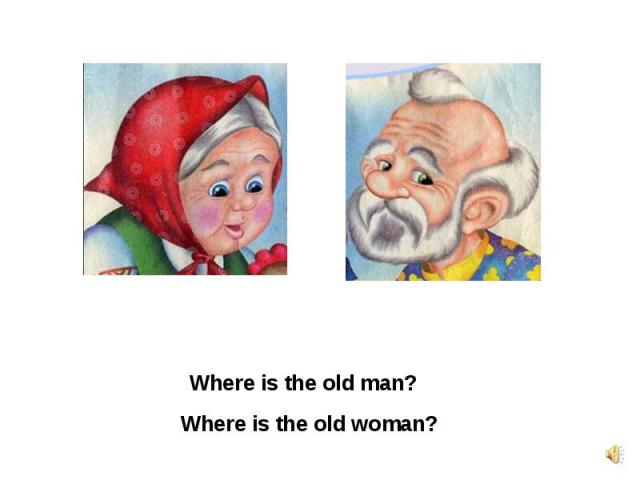 Where is the old man?Where is the old woman?