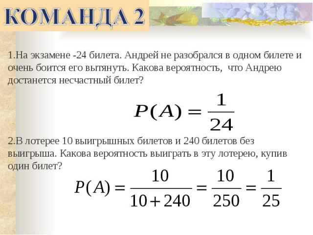 1.На экзамене -24 билета. Андрей не разобрался в одном билете и очень боится его вытянуть. Какова вероятность, что Андрею достанется несчастный билет?2.В лотерее 10 выигрышных билетов и 240 билетов без выигрыша. Какова вероятность выиграть в эту лот…