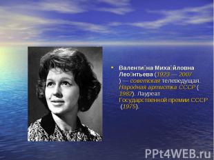 Валентина Михайловна Леонтьева (1923 — 2007) — советская телеведущая. Народная а