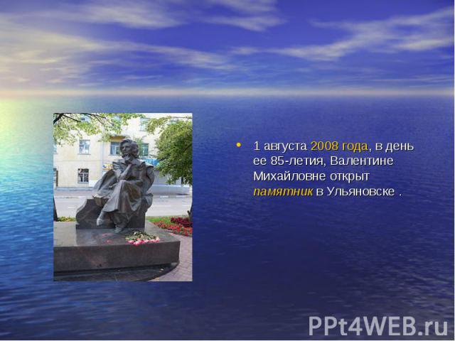 1 августа 2008 года, в день ее 85-летия, Валентине Михайловне открыт памятник в Ульяновске .