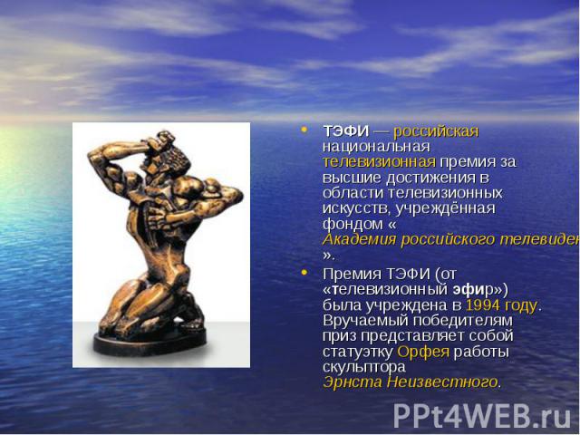 ТЭФИ — российская национальная телевизионная премия за высшие достижения в области телевизионных искусств, учреждённая фондом «Академия российского телевидения».Премия ТЭФИ (от «телевизионный эфир») была учреждена в 1994 году. Вручаемый победителям …