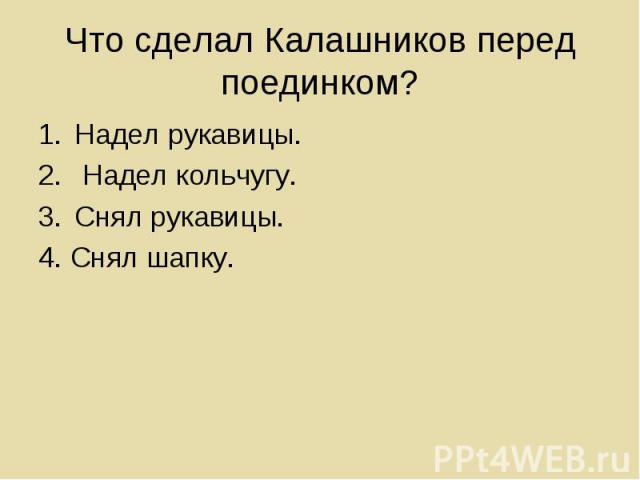 Что сделал Калашников перед поединком?Надел рукавицы. Надел кольчугу.Снял рукавицы.4. Снял шапку.