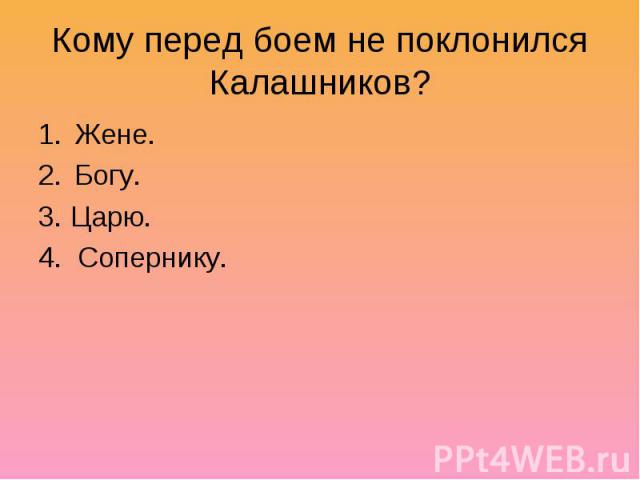 Кому перед боем не поклонился Калашников?Жене.Богу.3. Царю.4. Сопернику.