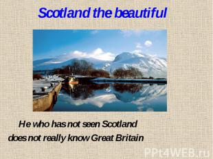 Scotland the beautiful He who has not seen Scotlanddoes not really know Great Br