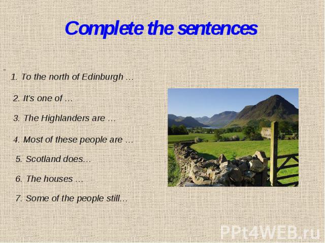 Complete the sentences 1. To the north of Edinburgh … 2. It’s one of … 3. The Highlanders are … 4. Most of these people are …5. Scotland does…6. The houses …7. Some of the people still… 
