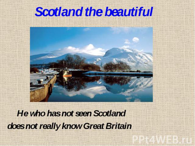 Scotland the beautiful He who has not seen Scotlanddoes not really know Great Britain