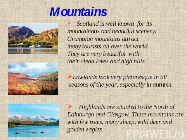 Mountains Scotland is well known for itsmountainous and beautiful scenery. Grampian mountains attractmany tourists all over the world.They are very beautiful  withtheir clean lakes and high hills.Lowlands look very picturesque in all seasons of the …