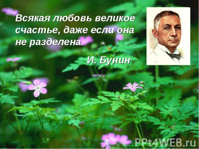 Всякая любовь великое счастье, даже если она не разделена. И. Бунин