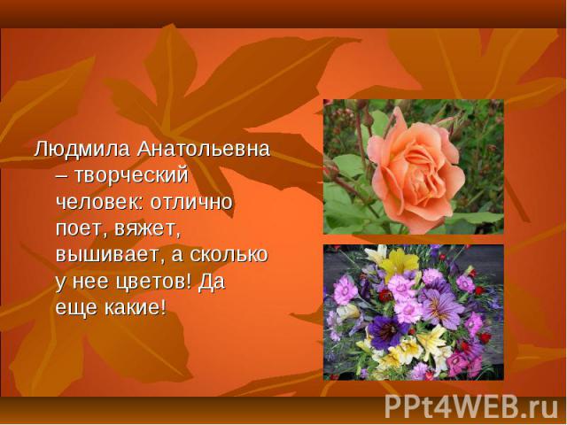 Людмила Анатольевна – творческий человек: отлично поет, вяжет, вышивает, а сколько у нее цветов! Да еще какие!