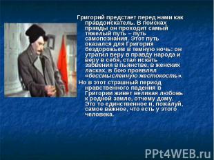 Григорий предстает перед нами как правдоискатель. В поисках правды он проходит с