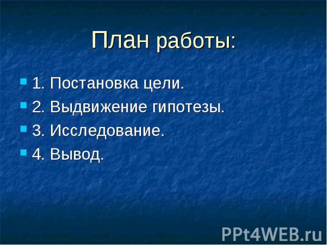 План работы: 1. Постановка цели.2. Выдвижение гипотезы.3. Исследование.4. Вывод.