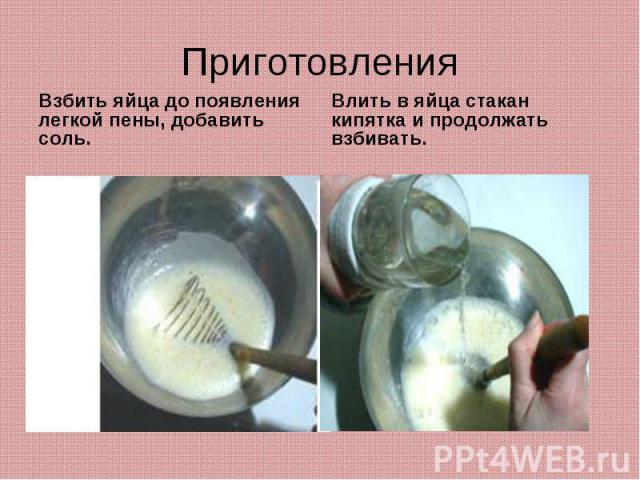 ПриготовленияВзбить яйца до появления легкой пены, добавить соль.Влить в яйца стакан кипятка и продолжать взбивать.