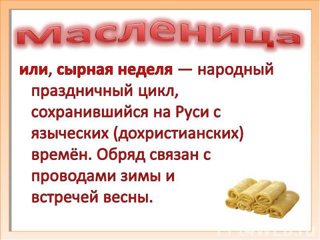 Масленицаили, сырная неделя — народный праздничный цикл, сохранившийся на Руси с языческих (дохристианских) времён. Обряд связан с проводами зимы и встречей весны.