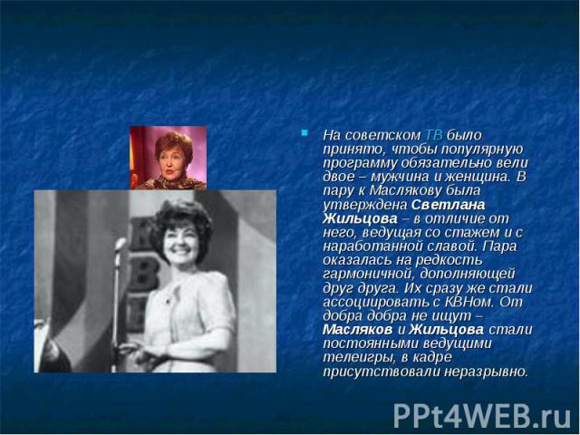 На советском ТВ было принято, чтобы популярную программу обязательно вели двое – мужчина и женщина. В пару к Маслякову была утверждена Светлана Жильцова – в отличие от него, ведущая со стажем и с наработанной славой. Пара оказалась на редкость гармо…