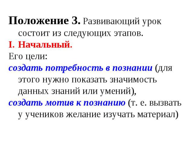 Положение 3. Развивающий урок состоит из следующих этапов.Начальный. Его цели:создать потребность в познании (для этого нужно показать значимость данных знаний или умений),создать мотив к познанию (т. е. вызвать у учеников желание изучать материал)