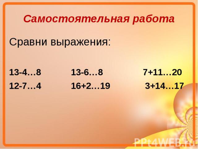 Самостоятельная работаСравни выражения:13-4…8 13-6…8 7+11…2012-7…4 16+2…19 3+14…17