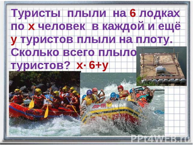 Туристы плыли на 6 лодках по х человек в каждой и ещё у туристов плыли на плоту. Сколько всего плыло туристов?