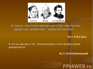 2. Кому из этих учёных принадлежат слова: «Математика – царица наук, арифметика