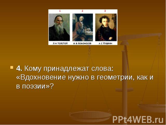 4. Кому принадлежат слова: «Вдохновение нужно в геометрии, как и в поэзии»?