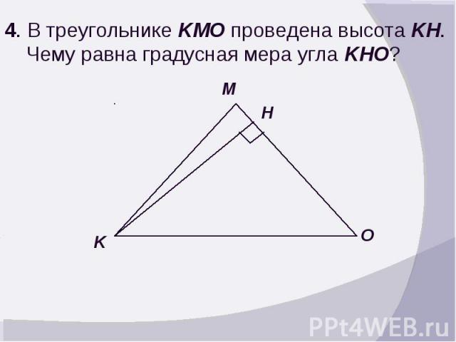 4. В треугольнике KMO проведена высота KH. Чему равна градусная мера угла KHO?