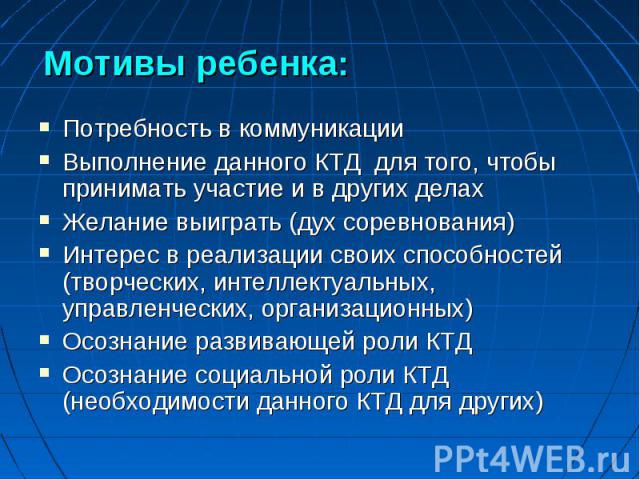 Мотивы ребенка: Потребность в коммуникации Выполнение данного КТД для того, чтобы принимать участие и в других делах Желание выиграть (дух соревнования) Интерес в реализации своих способностей (творческих, интеллектуальных, управленческих, организац…