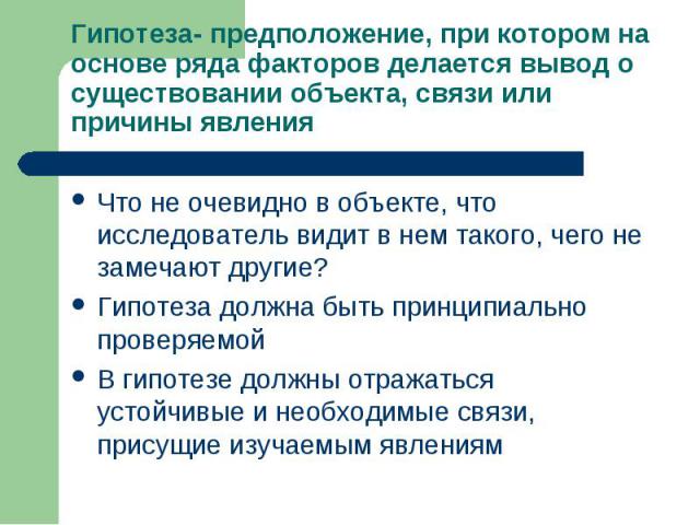 Гипотеза- предположение, при котором на основе ряда факторов делается вывод о существовании объекта, связи или причины явленияЧто не очевидно в объекте, что исследователь видит в нем такого, чего не замечают другие?Гипотеза должна быть принципиально…