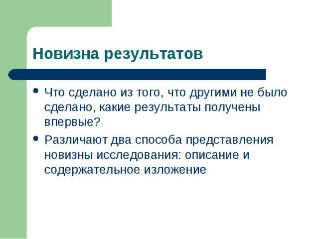 Новизна результатовЧто сделано из того, что другими не было сделано, какие результаты получены впервые?Различают два способа представления новизны исследования: описание и содержательное изложение