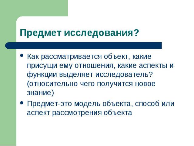 Предмет исследования?Как рассматривается объект, какие присущи ему отношения, какие аспекты и функции выделяет исследователь? (относительно чего получится новое знание)Предмет-это модель объекта, способ или аспект рассмотрения объекта