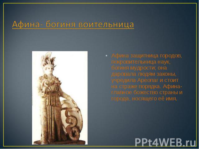 Афина- богиня воительница Афина защитница городов, покровительница наук, богиня мудрости; она даровала людям законы, учредила Ареопаг и стоит на страже порядка. Афина- главное божество страны и города, носящего её имя.
