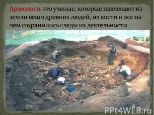 Археологи-это ученые, которые извлекают из земли вещи древних людей, их кости и