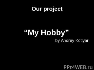 Our project “My Hobby” by Andrey Kotlyar
