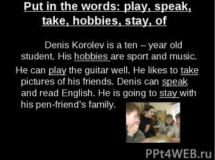 Put in the words: play, speak, take, hobbies, stay, of Denis Korolev is a ten –