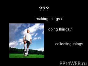 ??? making things /doing things /collecting things