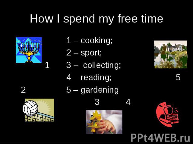 How I spend my free time 1 – cooking; 2 – sport; 1 3 – collecting; 4 – reading; 5 2 5 – gardening 3 4