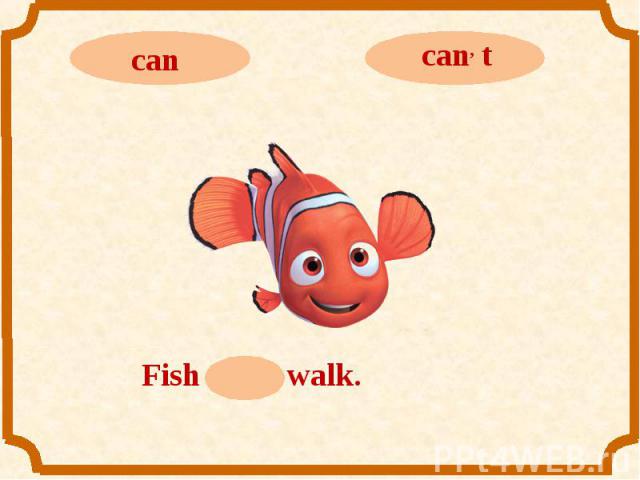 cancan, tFish can, t walk.