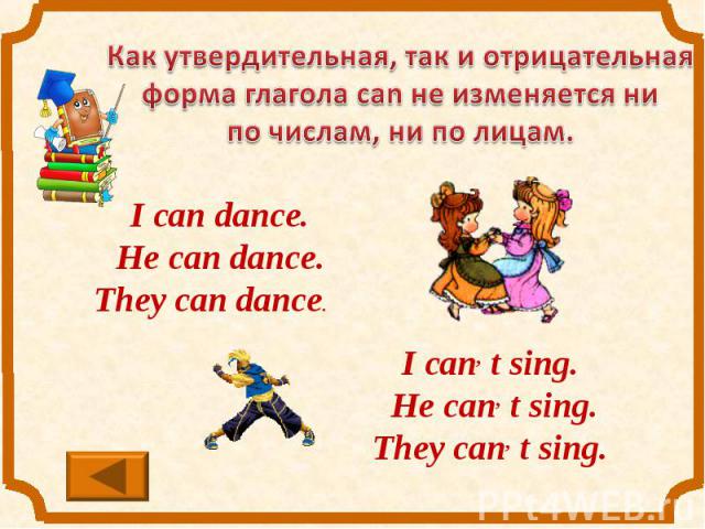 Как утвердительная, так и отрицательная форма глагола can не изменяется ни по числам, ни по лицам.I can dance. He can dance. They can dance. I can, t sing. He can, t sing.They can, t sing.