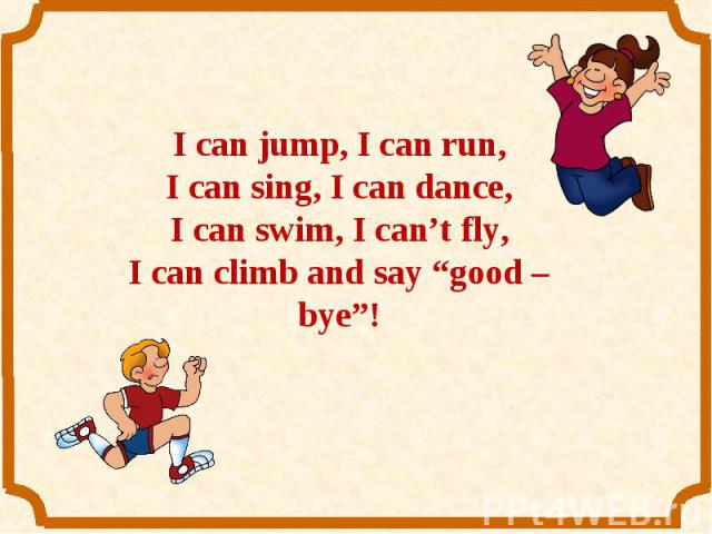 I can jump, I can run,I can sing, I can dance,I can swim, I can’t fly,I can climb and say “good – bye”!