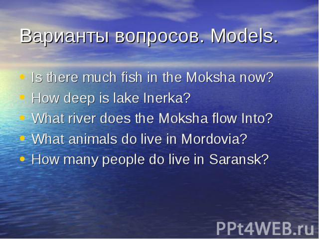 Варианты вопросов. Models. Is there much fish in the Moksha now? How deep is lake Inerka?What river does the Moksha flow Into?What animals do live in Mordovia?How many people do live in Saransk?