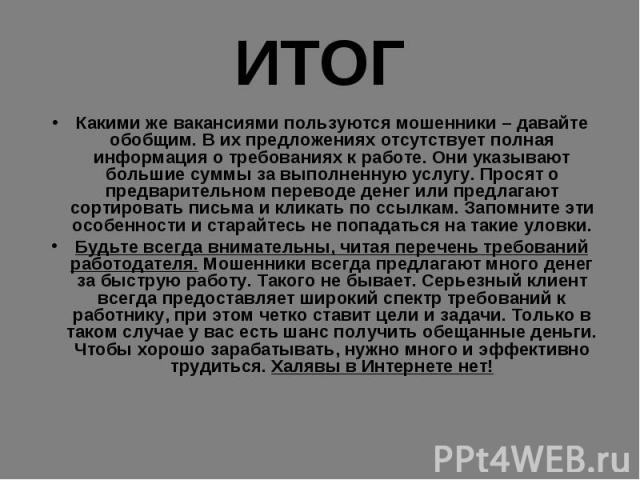 ИТОГКакими же вакансиями пользуются мошенники – давайте обобщим. В их предложениях отсутствует полная информация о требованиях к работе. Они указывают большие суммы за выполненную услугу. Просят о предварительном переводе денег или предлагают сортир…