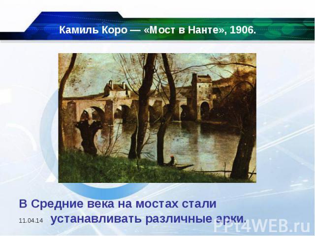 Камиль Коро — «Мост в Нанте», 1906. В Средние века на мостах стали устанавливать различные арки. 