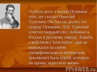 Особую роль в жизни Пушкина этих лет сыграл Николай Тургенев. Он был на десять л