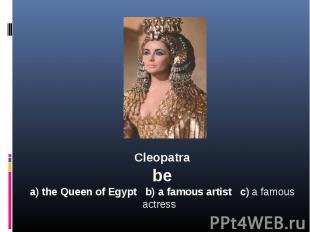 Cleopatrabea) the Queen of Egypt b) a famous artist c) a famous actress
