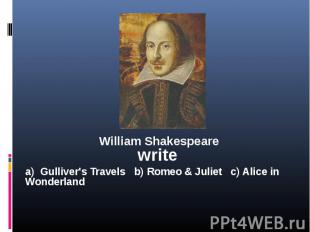 William Shakespeare write a) Gulliver's Travels b) Romeo & Juliet c) Alice in Wo
