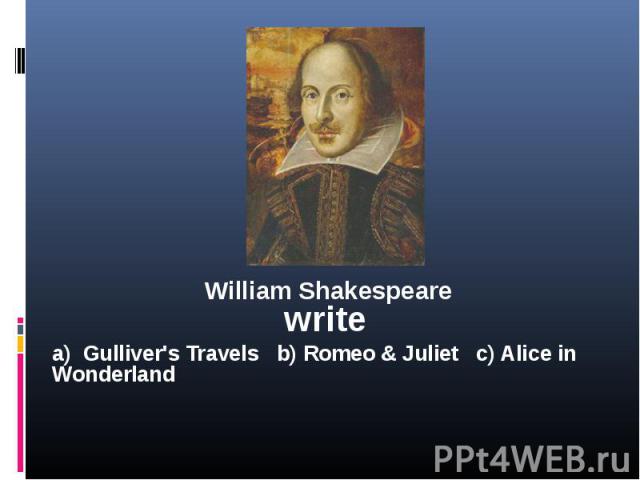 William Shakespeare write a) Gulliver's Travels b) Romeo & Juliet c) Alice in Wonderland