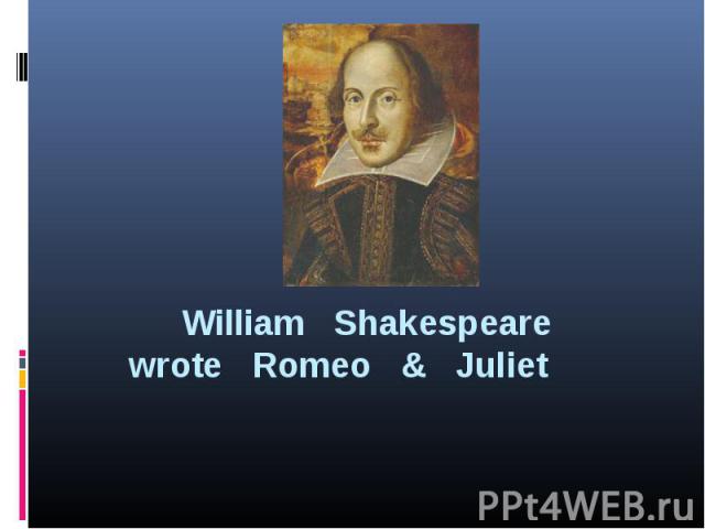 William Shakespeare wrote Romeo & Juliet