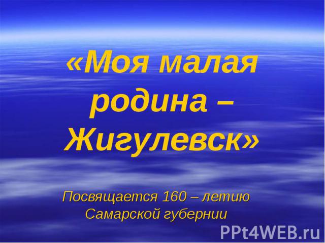 «Моя малая родина – Жигулевск» Посвящается 160 – летию Самарской губернии