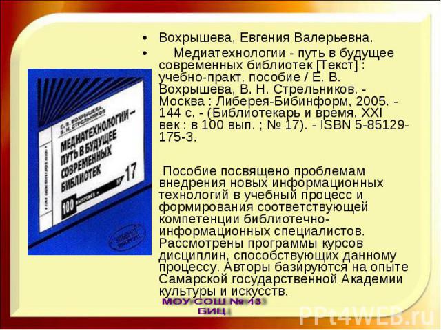 Вохрышева, Евгения Валерьевна. Медиатехнологии - путь в будущее современных библиотек [Текст] : учебно-практ. пособие / Е. В. Вохрышева, В. Н. Стрельников. - Москва : Либерея-Бибинформ, 2005. - 144 с. - (Библиотекарь и время. XXI век : в 100 вып. ; …