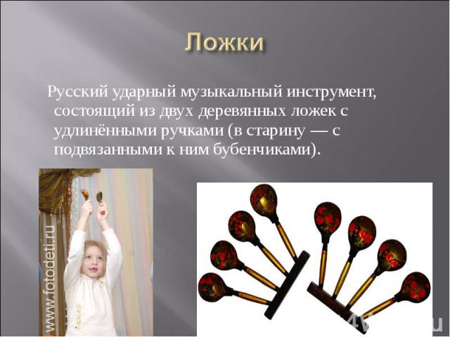Ложки Русский ударный музыкальный инструмент, состоящий из двух деревянных ложек с удлинёнными ручками (в старину — с подвязанными к ним бубенчиками).