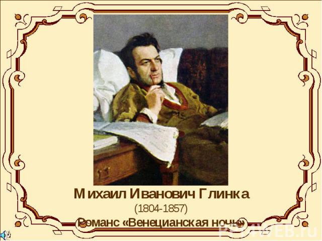 Михаил Иванович Глинка(1804-1857)Романс «Венецианская ночь»