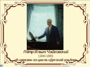 Пётр Ильич Чайковский(1840-1893)«В церкви» из цикла «Детский альбом»